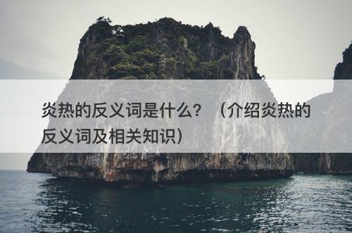 炎热的反义词是什么？（介绍炎热的反义词及相关知识）