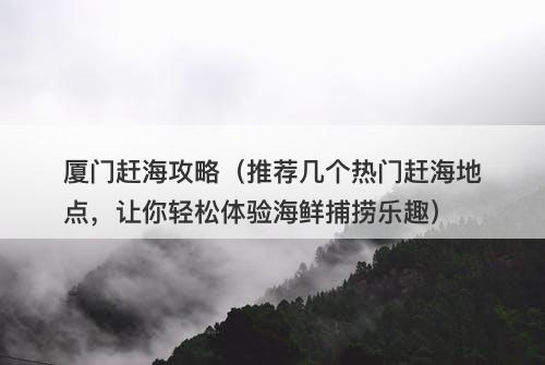 厦门赶海攻略（推荐几个热门赶海地点，让你轻松体验海鲜捕捞乐趣）
