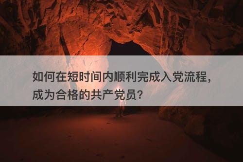 如何在短时间内顺利完成入党流程，成为合格的共产党员？-图1