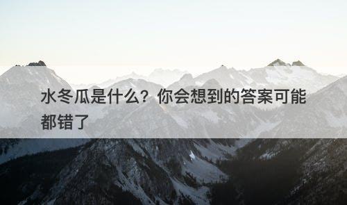 水冬瓜是什么？你会想到的答案可能都错了