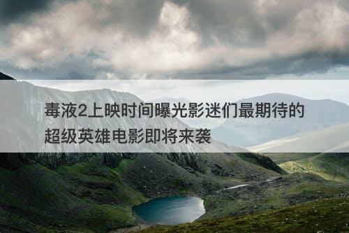 毒液2上映时间曝光影迷们最期待的超级英雄电影即将来袭