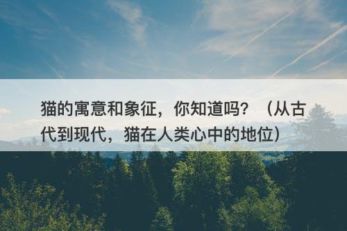 猫的寓意和象征，你知道吗？（从古代到现代，猫在人类心中的地位）