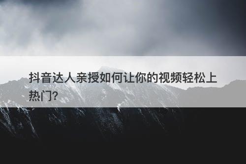 抖音达人亲授如何让你的视频轻松上热门？