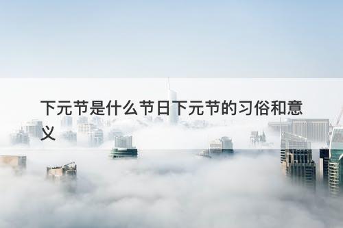下元节是什么节日下元节的习俗和意义-图1