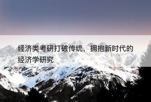 经济类考研打破传统，拥抱新时代的经济学研究