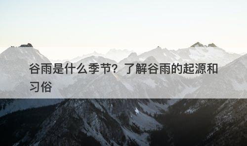 谷雨是什么季节？了解谷雨的起源和习俗