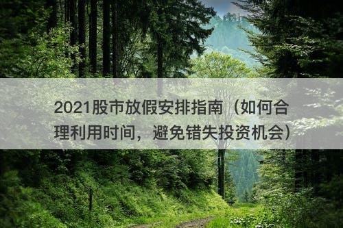 2021股市放假安排指南（如何合理利用时间，避免错失投资机会）