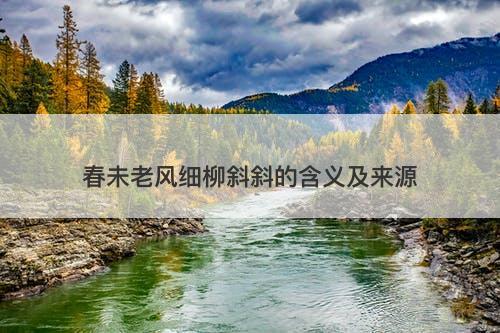 春未老风细柳斜斜的含义及来源-图1