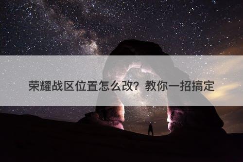 荣耀战区位置怎么改？教你一招搞定