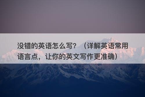 没错的英语怎么写？（详解英语常用语言点，让你的英文写作更准确）