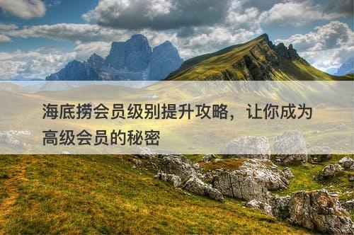 海底捞会员级别提升攻略，让你成为高级会员的秘密