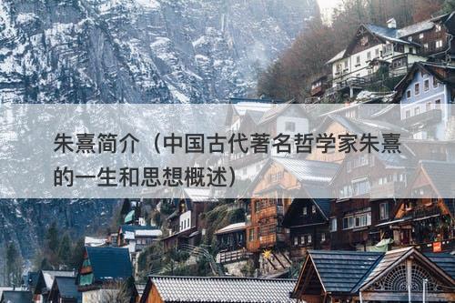 朱熹简介（中国古代著名哲学家朱熹的一生和思想概述）