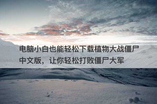 电脑小白也能轻松下载植物大战僵尸中文版，让你轻松打败僵尸大军