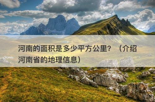 河南的面积是多少平方公里？（介绍河南省的地理信息）-图1