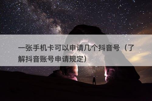 一张手机卡可以申请几个抖音号（了解抖音账号申请规定）