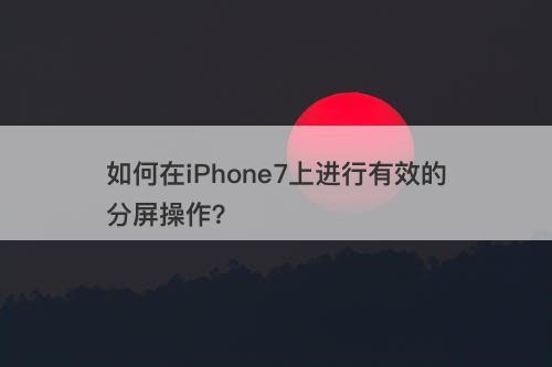 如何在iPhone7上进行有效的分屏操作？