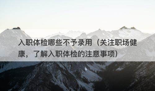 入职体检哪些不予录用（关注职场健康，了解入职体检的注意事项）
