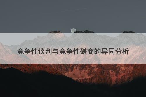 竞争性谈判与竞争性磋商的异同分析