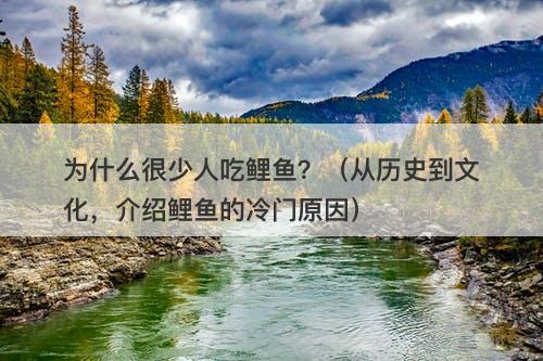 为什么很少人吃鲤鱼？（从历史到文化，介绍鲤鱼的冷门原因）