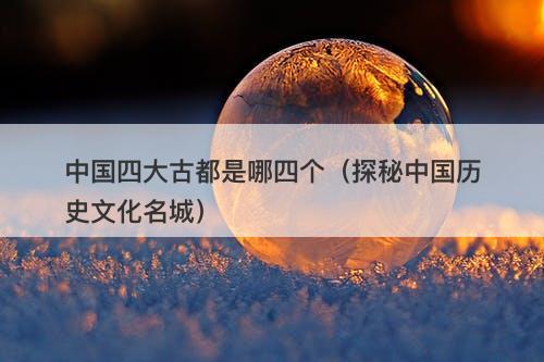 中国四大古都是哪四个（探秘中国历史文化名城）