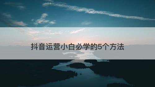抖音运营小白必学的5个方法