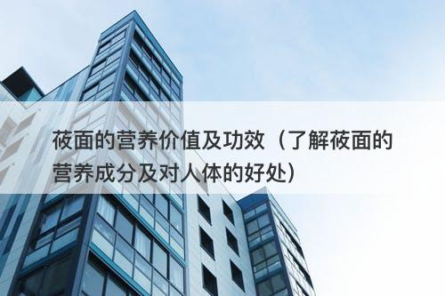 莜面的营养价值及功效（了解莜面的营养成分及对人体的好处）