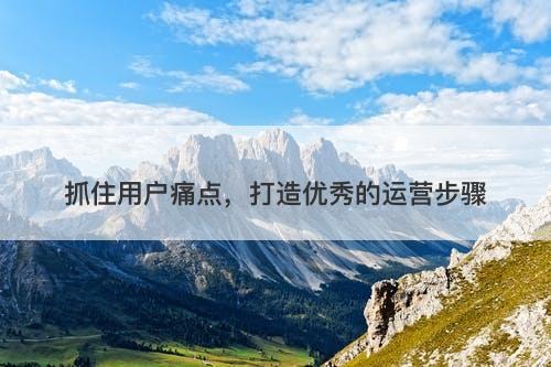 抓住用户痛点，打造优秀的运营步骤-图1