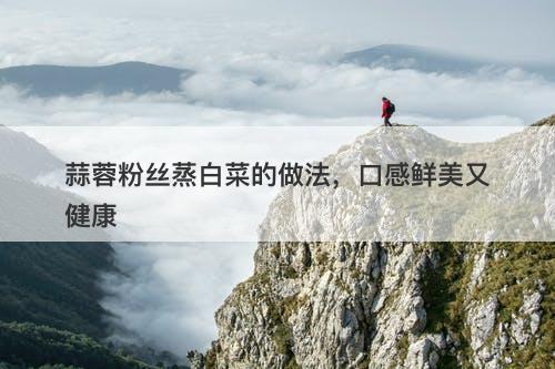 蒜蓉粉丝蒸白菜的做法，口感鲜美又健康