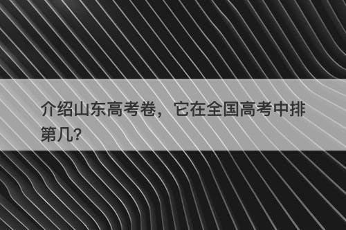 介绍山东高考卷，它在全国高考中排第几？
