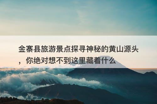 金寨县旅游景点探寻神秘的黄山源头，你绝对想不到这里藏着什么