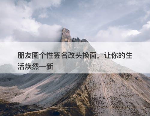 朋友圈个性签名改头换面，让你的生活焕然一新
