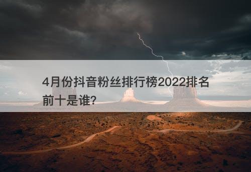 4月份抖音粉丝排行榜2022排名前十是谁？