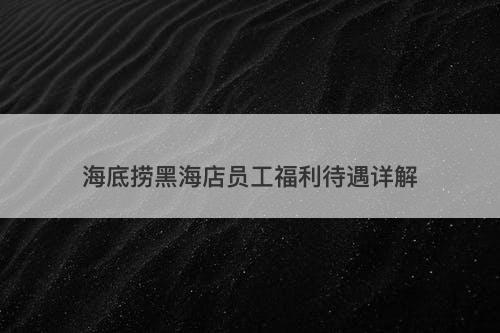 海底捞黑海店员工福利待遇详解