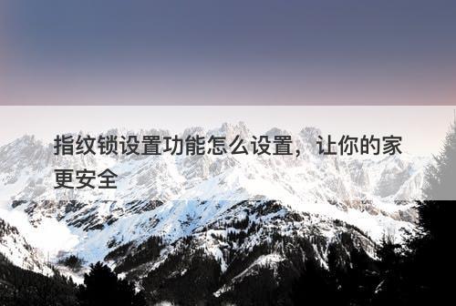 指纹锁设置功能怎么设置，让你的家更安全