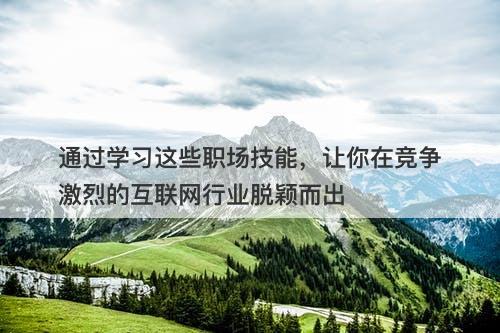 通过学习这些职场技能，让你在竞争激烈的互联网行业脱颖而出-图1