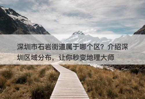 深圳市石岩街道属于哪个区？介绍深圳区域分布，让你秒变地理大师-图1