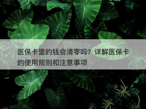 医保卡里的钱会清零吗？详解医保卡的使用规则和注意事项-图1