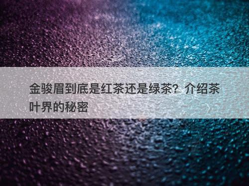 金骏眉到底是红茶还是绿茶？介绍茶叶界的秘密