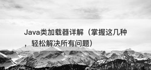 Java类加载器详解（掌握这几种，轻松解决所有问题）