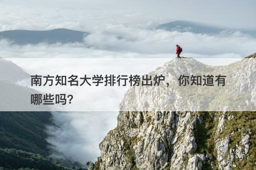 南方知名大学排行榜出炉，你知道有哪些吗？
