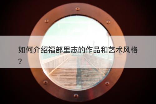 如何介绍福部里志的作品和艺术风格？