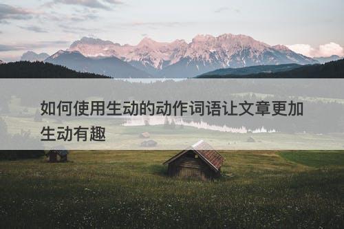 如何使用生动的动作词语让文章更加生动有趣