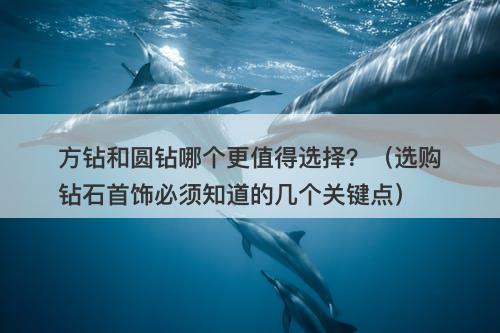 方钻和圆钻哪个更值得选择？（选购钻石首饰必须知道的几个关键点）