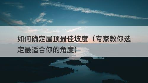 如何确定屋顶最佳坡度（专家教你选定最适合你的角度）