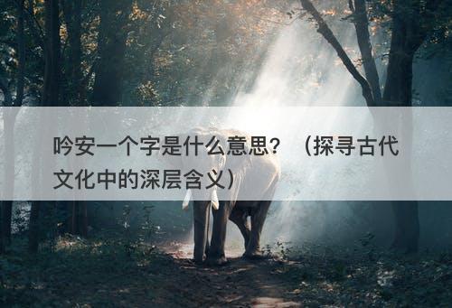 吟安一个字是什么意思？（探寻古代文化中的深层含义）