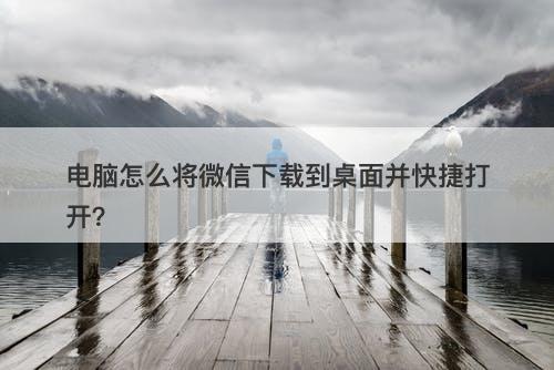 电脑怎么将微信下载到桌面并快捷打开？