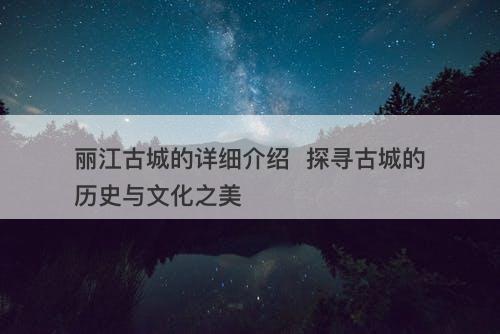 丽江古城的详细介绍  探寻古城的历史与文化之美