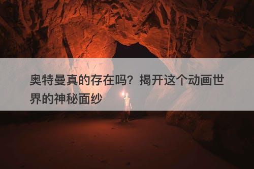 奥特曼真的存在吗？揭开这个动画世界的神秘面纱