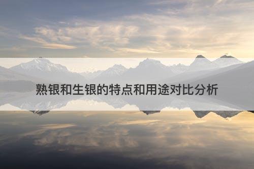 熟银和生银的特点和用途对比分析