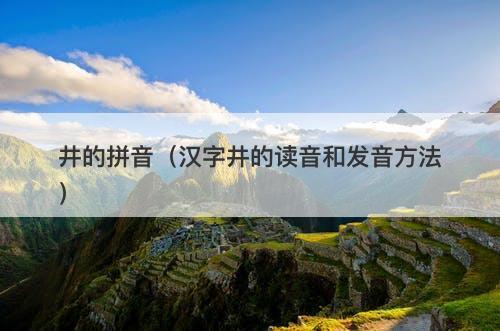 井的拼音（汉字井的读音和发音方法）